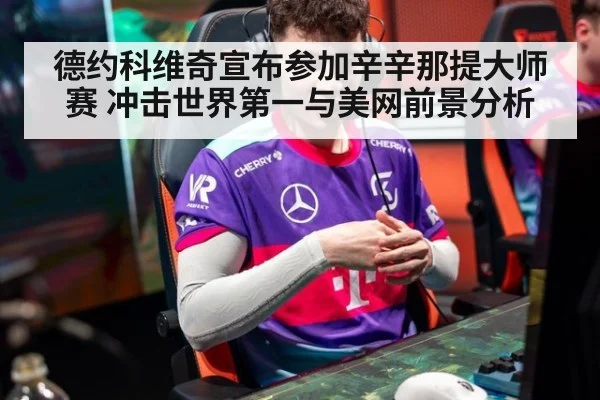 德约科维奇宣布参加辛辛那提大师赛 冲击世界第一与美网前景分析