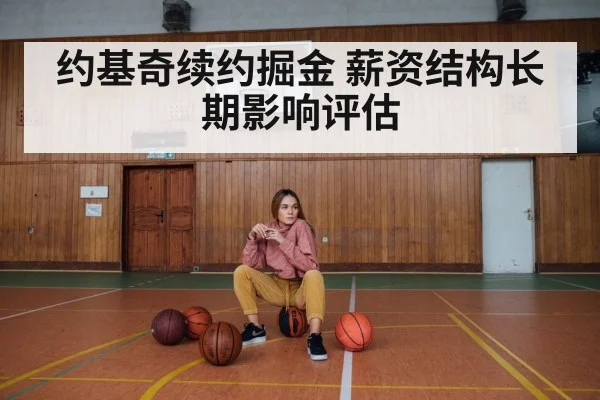 约基奇续约掘金 薪资结构长期影响评估