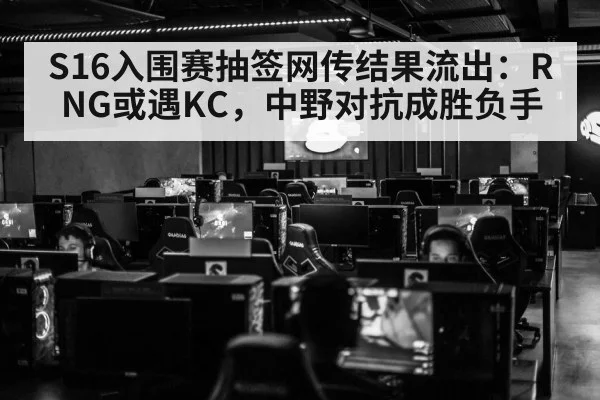 S16入围赛抽签网传结果流出:RNG或遇KC,中野对抗成胜负手